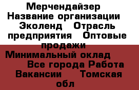 Мерчендайзер › Название организации ­ Эколенд › Отрасль предприятия ­ Оптовые продажи › Минимальный оклад ­ 18 000 - Все города Работа » Вакансии   . Томская обл.